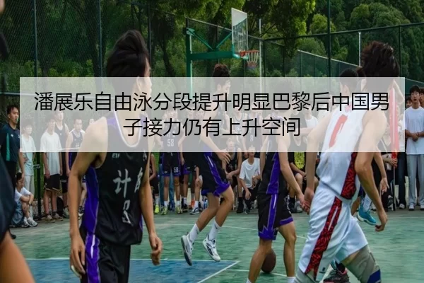 潘展乐自由泳分段提升明显巴黎后中国男子接力仍有上升空间